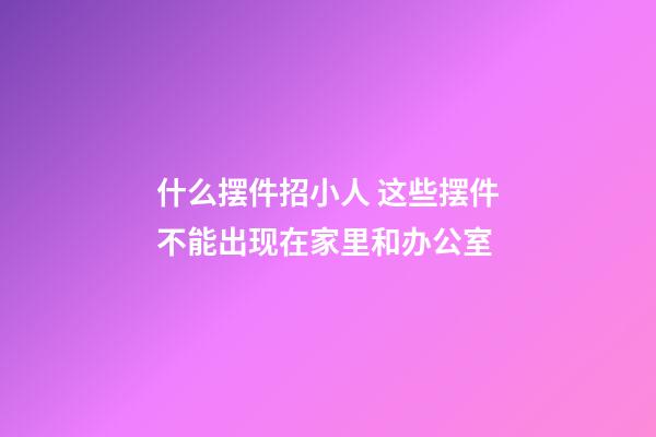 什么摆件招小人 这些摆件不能出现在家里和办公室